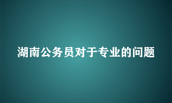 湖南公务员对于专业的问题