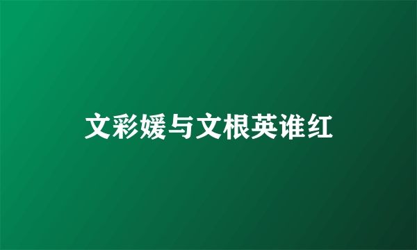 文彩媛与文根英谁红
