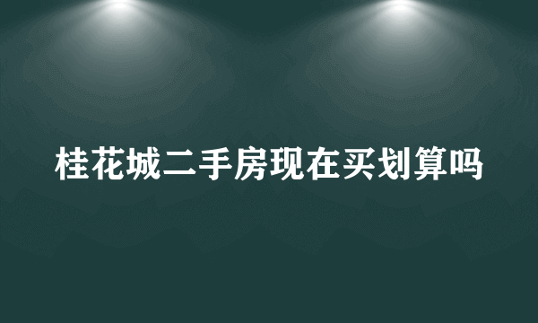 桂花城二手房现在买划算吗
