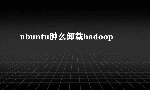 ubuntu肿么卸载hadoop