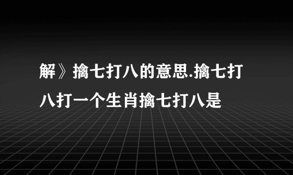 解》擒七打八的意思.擒七打八打一个生肖擒七打八是