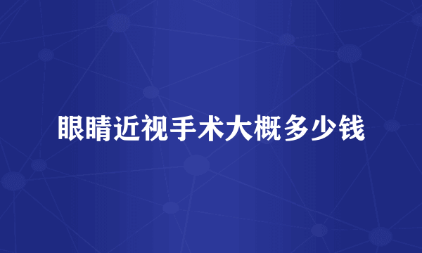 眼睛近视手术大概多少钱