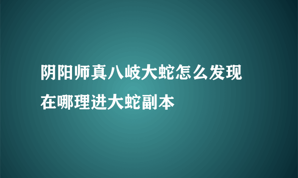 阴阳师真八岐大蛇怎么发现 在哪理进大蛇副本