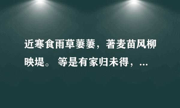 近寒食雨草萋萋，著麦苗风柳映堤。 等是有家归未得，杜鹃休向耳边啼。
