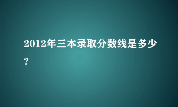 2012年三本录取分数线是多少?