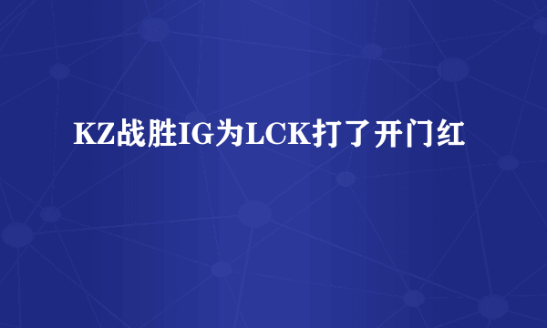 KZ战胜IG为LCK打了开门红
