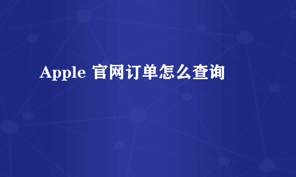 Apple 官网订单怎么查询