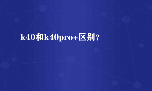 k40和k40pro+区别？