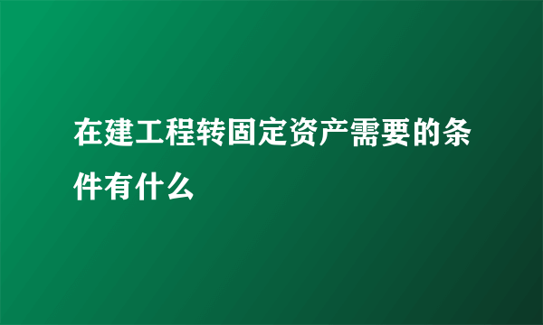 在建工程转固定资产需要的条件有什么