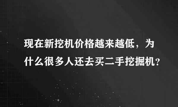 现在新挖机价格越来越低，为什么很多人还去买二手挖掘机？