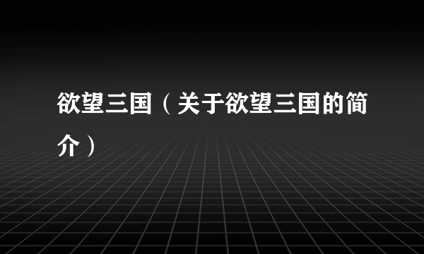欲望三国（关于欲望三国的简介）