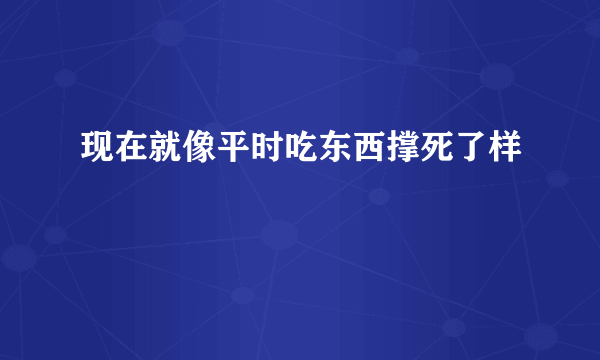 现在就像平时吃东西撑死了样