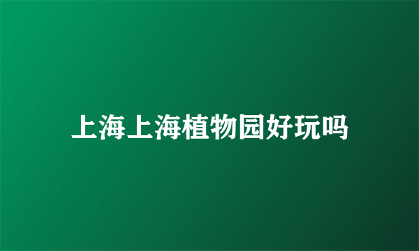 上海上海植物园好玩吗