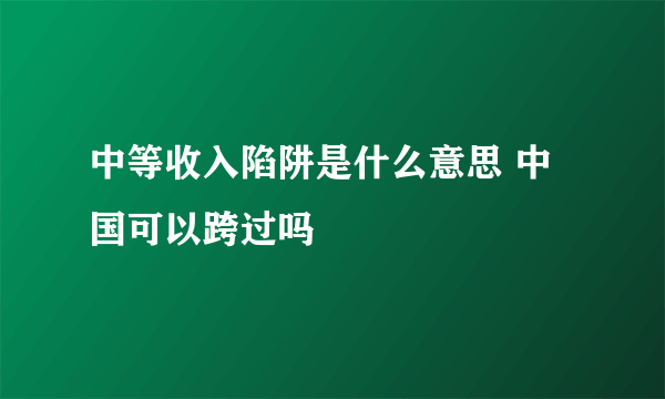 中等收入陷阱是什么意思 中国可以跨过吗