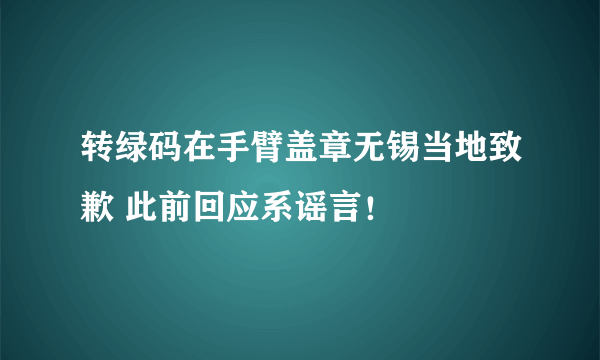 转绿码在手臂盖章无锡当地致歉 此前回应系谣言！