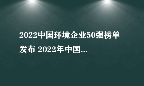 2022中国环境企业50强榜单发布 2022年中国环保企业排行榜解读