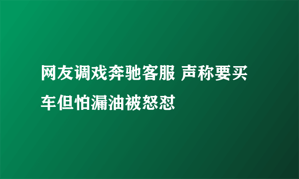 网友调戏奔驰客服 声称要买车但怕漏油被怒怼