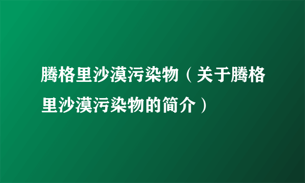 腾格里沙漠污染物（关于腾格里沙漠污染物的简介）