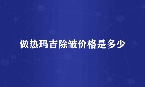 做热玛吉除皱价格是多少