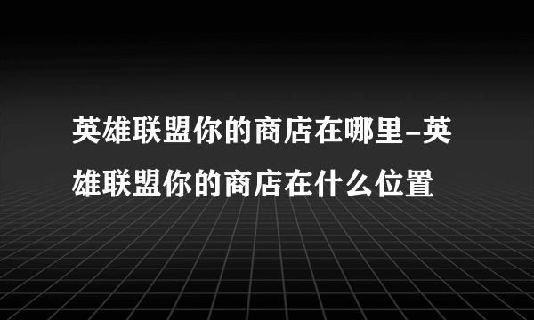 英雄联盟你的商店在哪里-英雄联盟你的商店在什么位置