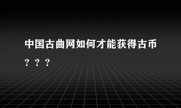 中国古曲网如何才能获得古币？？？