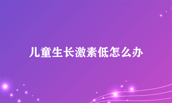 儿童生长激素低怎么办