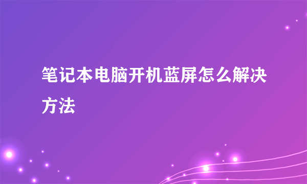 笔记本电脑开机蓝屏怎么解决方法