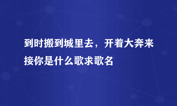 到时搬到城里去，开着大奔来接你是什么歌求歌名