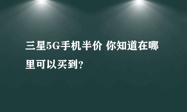 三星5G手机半价 你知道在哪里可以买到？