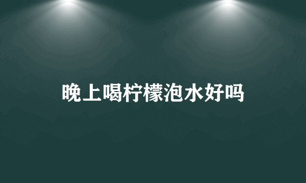 晚上喝柠檬泡水好吗