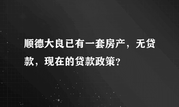 顺德大良已有一套房产，无贷款，现在的贷款政策？