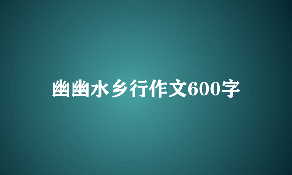 幽幽水乡行作文600字