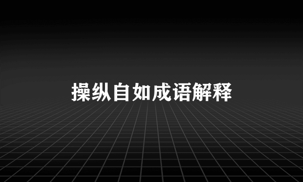 操纵自如成语解释