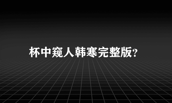 杯中窥人韩寒完整版？