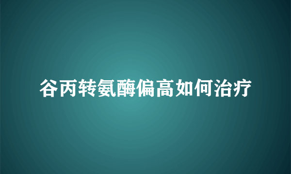 谷丙转氨酶偏高如何治疗