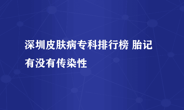 深圳皮肤病专科排行榜 胎记有没有传染性