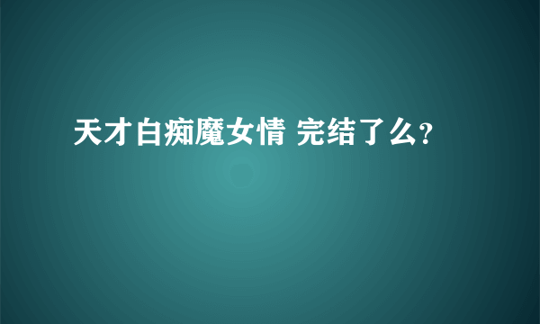 天才白痴魔女情 完结了么？