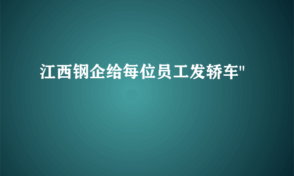 江西钢企给每位员工发轿车