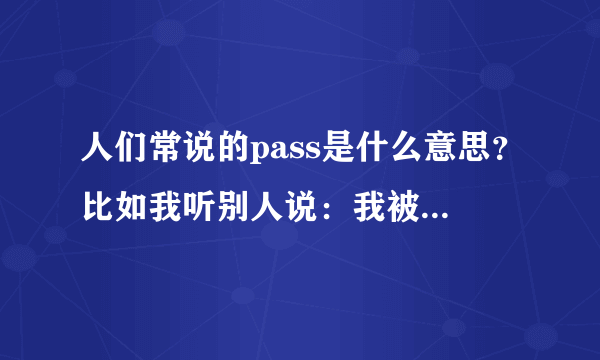 人们常说的pass是什么意思？比如我听别人说：我被pass了！啥意思？