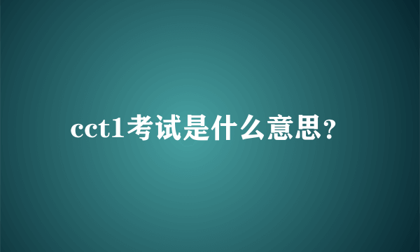 cct1考试是什么意思？