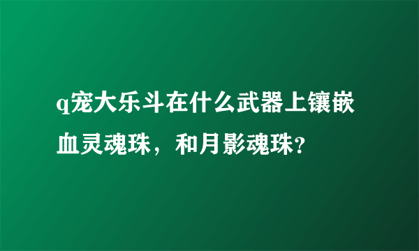 q宠大乐斗在什么武器上镶嵌血灵魂珠，和月影魂珠？