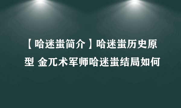 【哈迷蚩简介】哈迷蚩历史原型 金兀术军师哈迷蚩结局如何