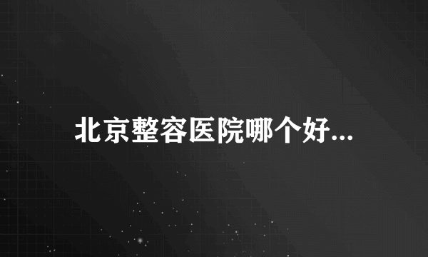 北京整容医院哪个好...