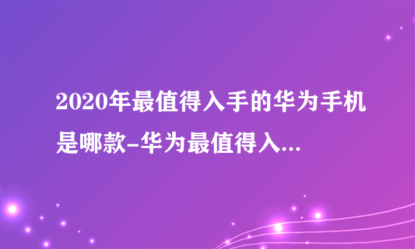 2020年最值得入手的华为手机是哪款-华为最值得入手的手机推荐