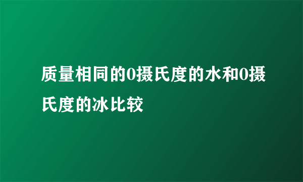 质量相同的0摄氏度的水和0摄氏度的冰比较