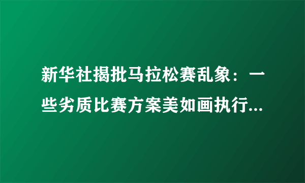 新华社揭批马拉松赛乱象：一些劣质比赛方案美如画执行烂成渣-飞外