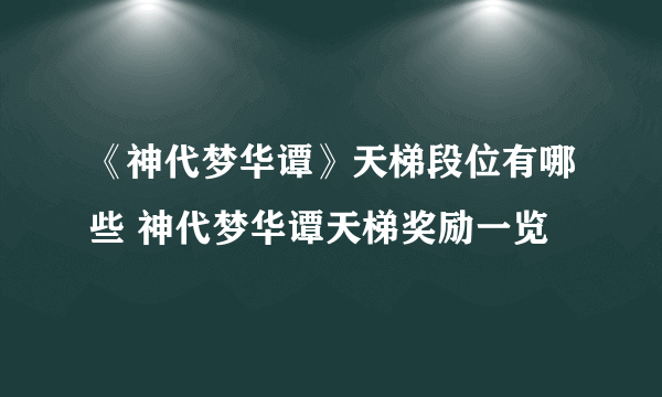《神代梦华谭》天梯段位有哪些 神代梦华谭天梯奖励一览