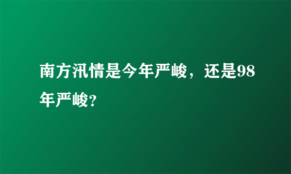 南方汛情是今年严峻，还是98年严峻？