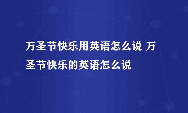 万圣节快乐用英语怎么说 万圣节快乐的英语怎么说