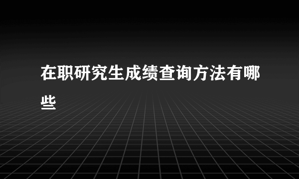 在职研究生成绩查询方法有哪些